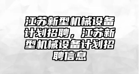 江蘇新型機械設備計劃招聘，江蘇新型機械設備計劃招聘信息