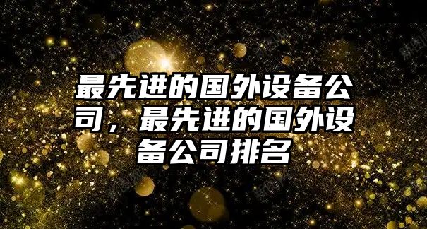 最先進(jìn)的國外設備公司，最先進(jìn)的國外設備公司排名