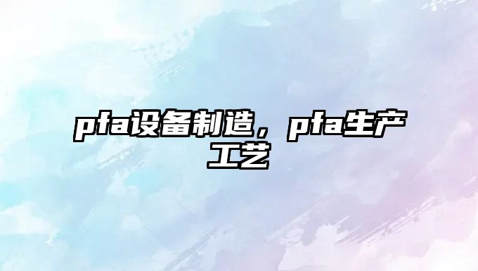 pfa設備制造，pfa生產(chǎn)工藝