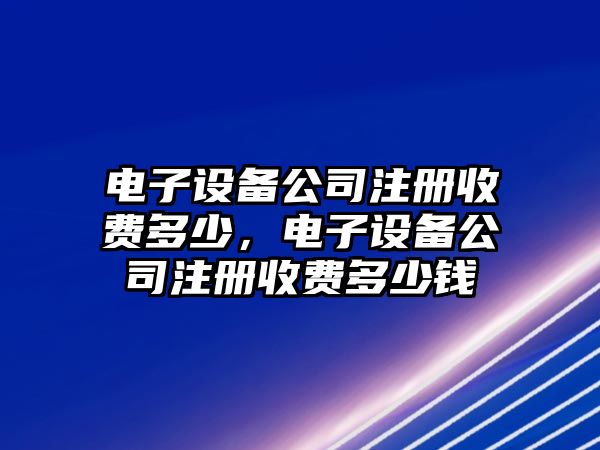 電子設備公司注冊收費多少，電子設備公司注冊收費多少錢(qián)