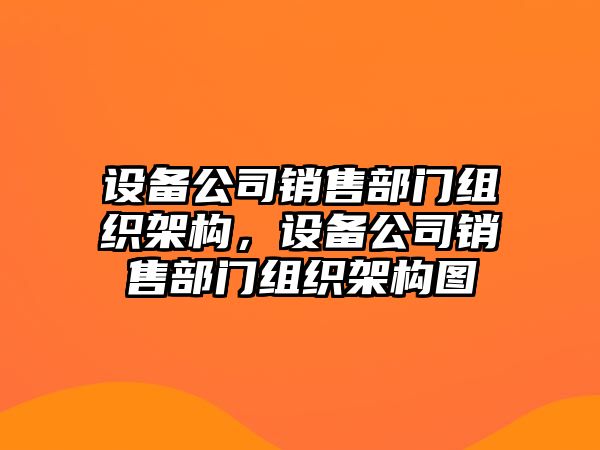 設備公司銷(xiāo)售部門(mén)組織架構，設備公司銷(xiāo)售部門(mén)組織架構圖