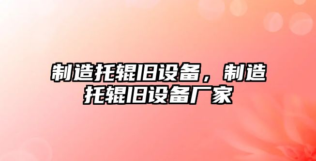 制造托輥舊設備，制造托輥舊設備廠(chǎng)家