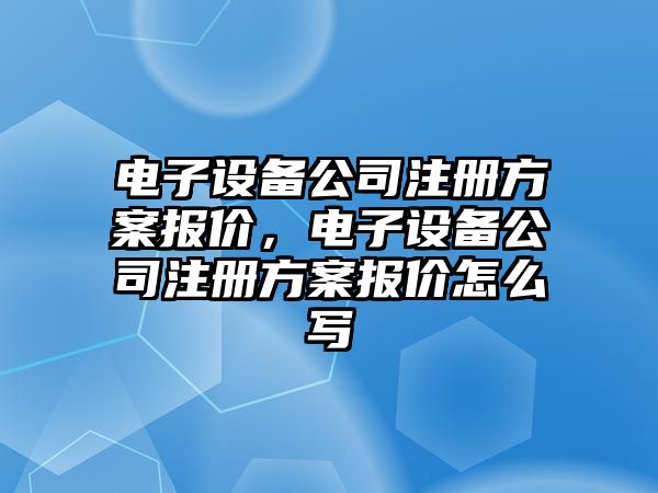 電子設備公司注冊方案報價(jià)，電子設備公司注冊方案報價(jià)怎么寫(xiě)