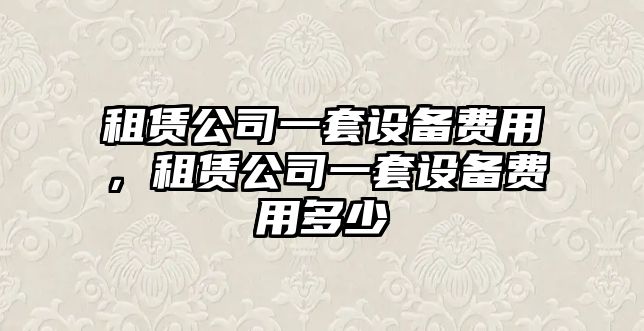租賃公司一套設備費用，租賃公司一套設備費用多少