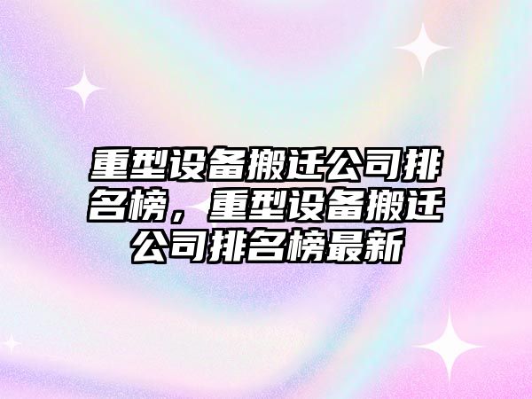 重型設備搬遷公司排名榜，重型設備搬遷公司排名榜最新