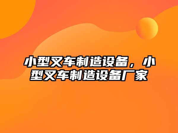 小型叉車(chē)制造設備，小型叉車(chē)制造設備廠(chǎng)家