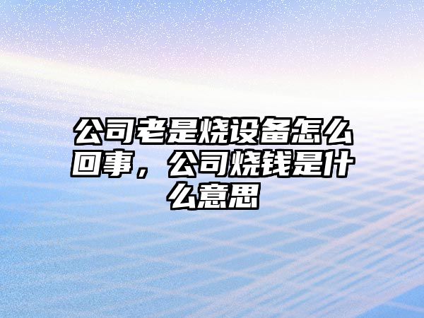 公司老是燒設備怎么回事，公司燒錢(qián)是什么意思