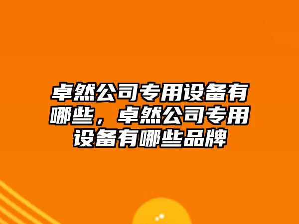 卓然公司專(zhuān)用設備有哪些，卓然公司專(zhuān)用設備有哪些品牌