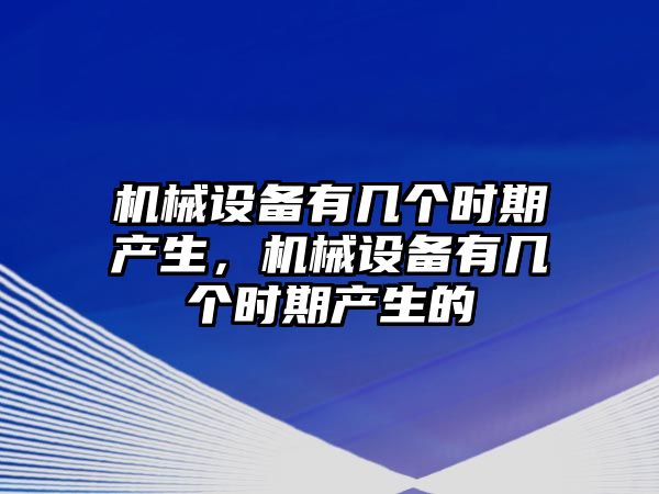 機械設備有幾個(gè)時(shí)期產(chǎn)生，機械設備有幾個(gè)時(shí)期產(chǎn)生的