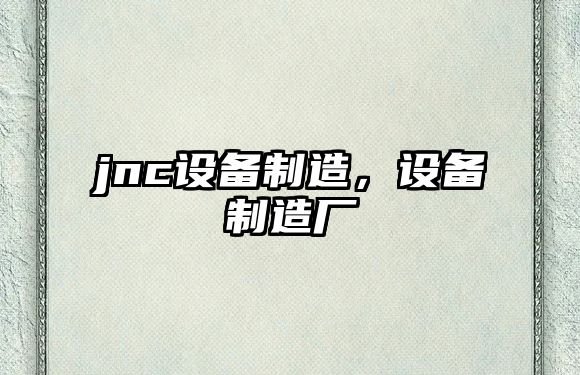 jnc設備制造，設備制造廠(chǎng)