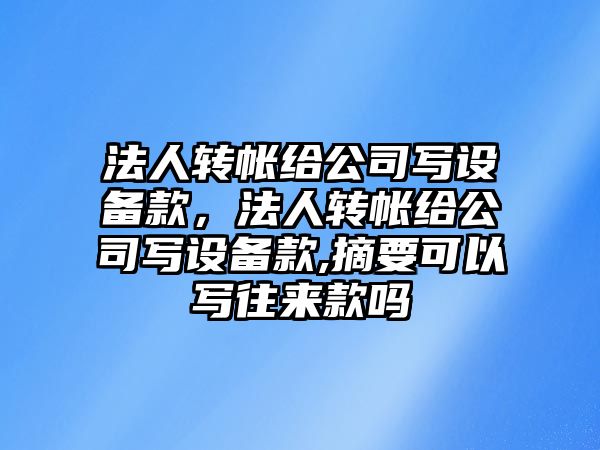 法人轉帳給公司寫(xiě)設備款，法人轉帳給公司寫(xiě)設備款,摘要可以寫(xiě)往來(lái)款嗎