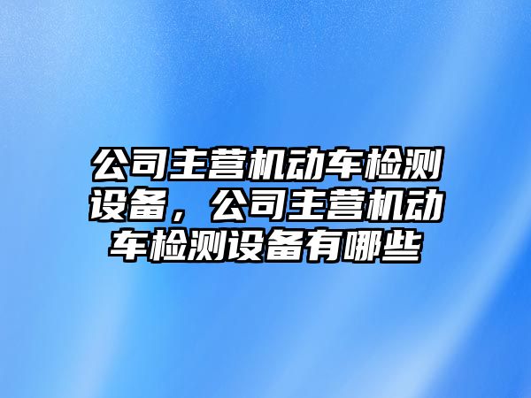 公司主營(yíng)機動(dòng)車(chē)檢測設備，公司主營(yíng)機動(dòng)車(chē)檢測設備有哪些
