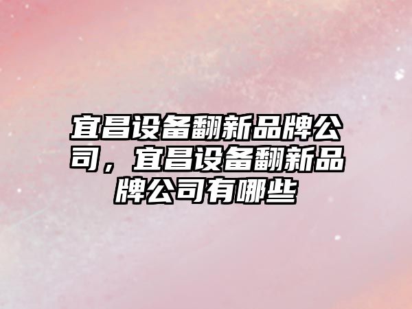 宜昌設備翻新品牌公司，宜昌設備翻新品牌公司有哪些
