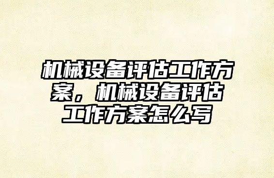 機械設備評估工作方案，機械設備評估工作方案怎么寫(xiě)