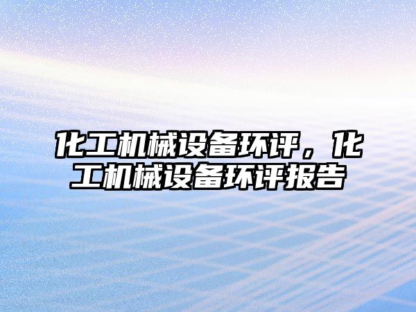化工機械設備環(huán)評，化工機械設備環(huán)評報告