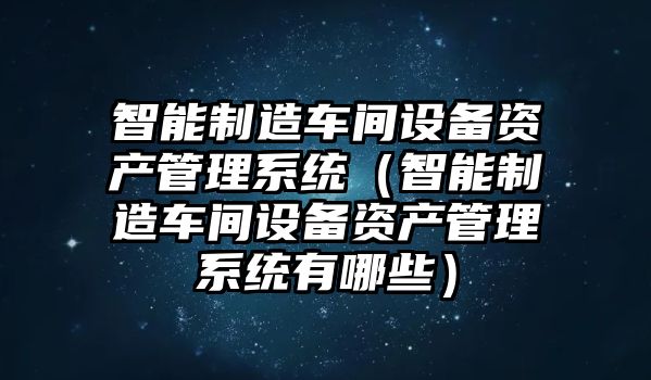 智能制造車(chē)間設備資產(chǎn)管理系統（智能制造車(chē)間設備資產(chǎn)管理系統有哪些）