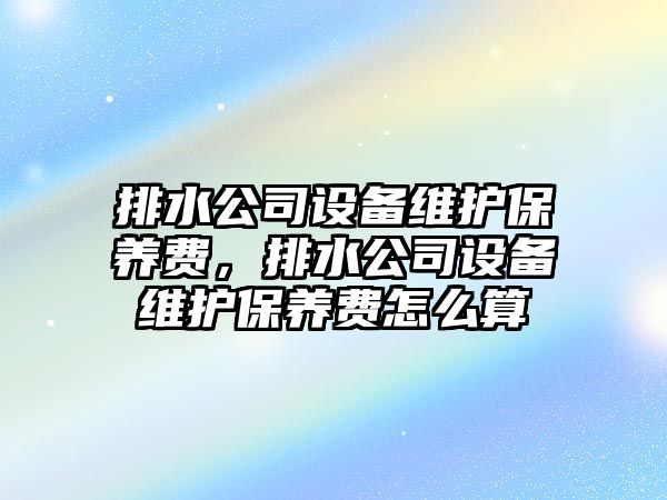 排水公司設備維護保養費，排水公司設備維護保養費怎么算