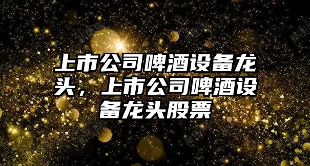 上市公司啤酒設備龍頭，上市公司啤酒設備龍頭股票