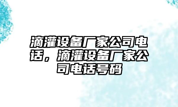 滴灌設備廠(chǎng)家公司電話(huà)，滴灌設備廠(chǎng)家公司電話(huà)號碼