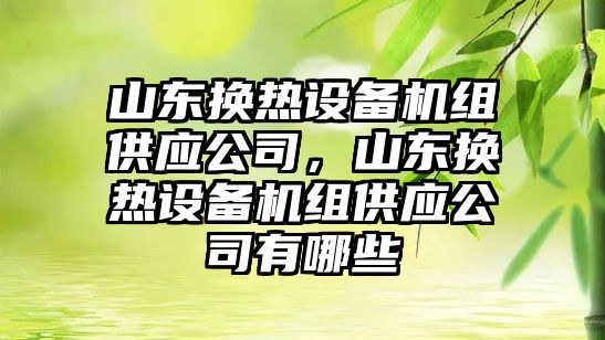 山東換熱設備機組供應公司，山東換熱設備機組供應公司有哪些