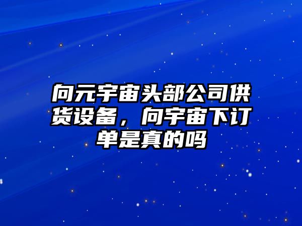 向元宇宙頭部公司供貨設備，向宇宙下訂單是真的嗎