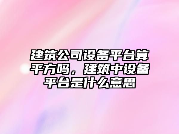 建筑公司設備平臺算平方嗎，建筑中設備平臺是什么意思