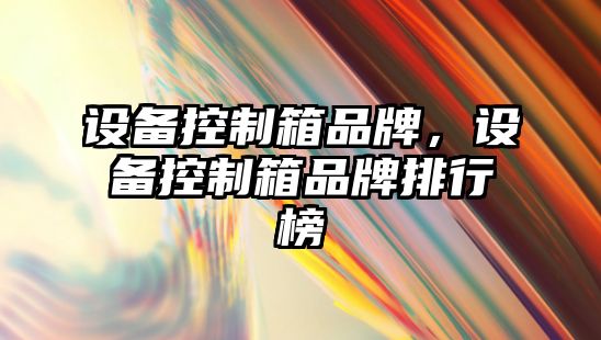 設備控制箱品牌，設備控制箱品牌排行榜