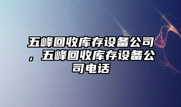 五峰回收庫存設備公司，五峰回收庫存設備公司電話(huà)