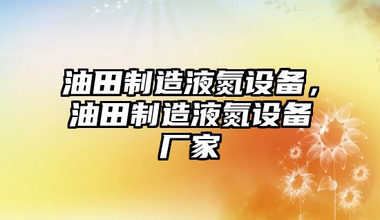 油田制造液氮設備，油田制造液氮設備廠(chǎng)家