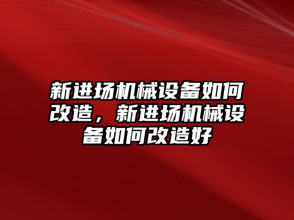新進(jìn)場(chǎng)機械設備如何改造，新進(jìn)場(chǎng)機械設備如何改造好