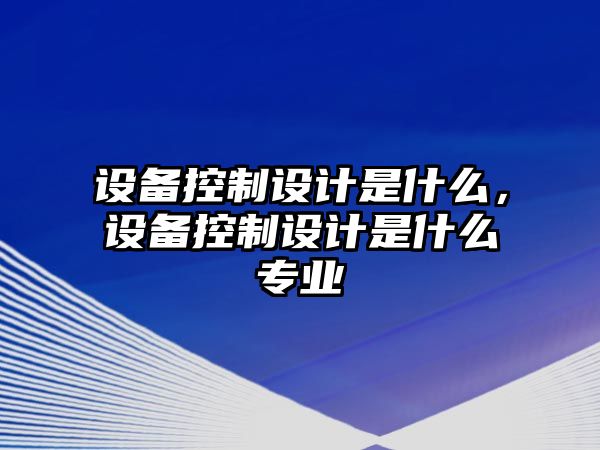 設備控制設計是什么，設備控制設計是什么專(zhuān)業(yè)