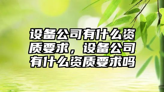 設備公司有什么資質(zhì)要求，設備公司有什么資質(zhì)要求嗎