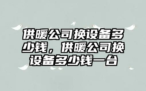 供暖公司換設備多少錢(qián)，供暖公司換設備多少錢(qián)一臺