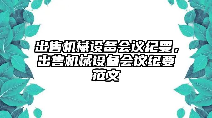 出售機械設備會(huì )議紀要，出售機械設備會(huì )議紀要范文