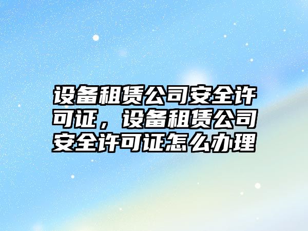 設備租賃公司安全許可證，設備租賃公司安全許可證怎么辦理