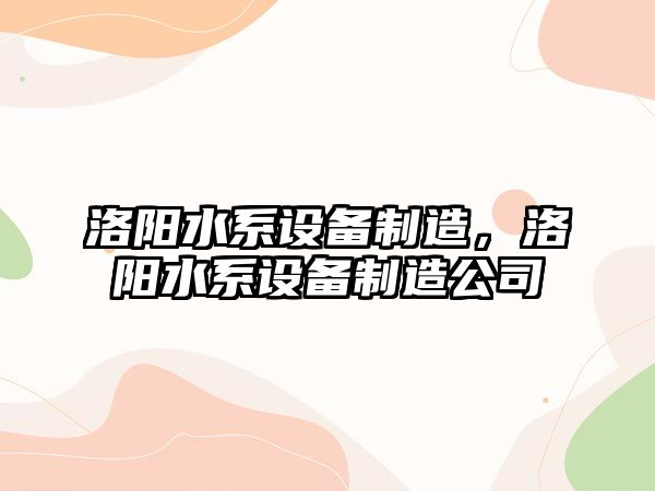洛陽(yáng)水系設備制造，洛陽(yáng)水系設備制造公司