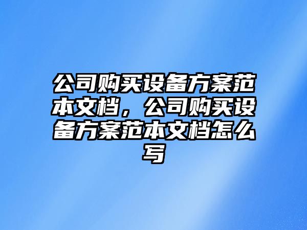 公司購買(mǎi)設備方案范本文檔，公司購買(mǎi)設備方案范本文檔怎么寫(xiě)