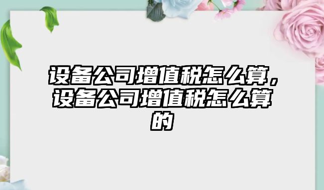 設備公司增值稅怎么算，設備公司增值稅怎么算的