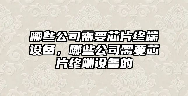 哪些公司需要芯片終端設備，哪些公司需要芯片終端設備的