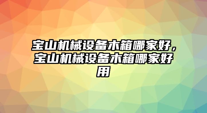 寶山機械設備木箱哪家好，寶山機械設備木箱哪家好用