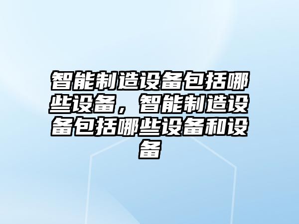 智能制造設備包括哪些設備，智能制造設備包括哪些設備和設備