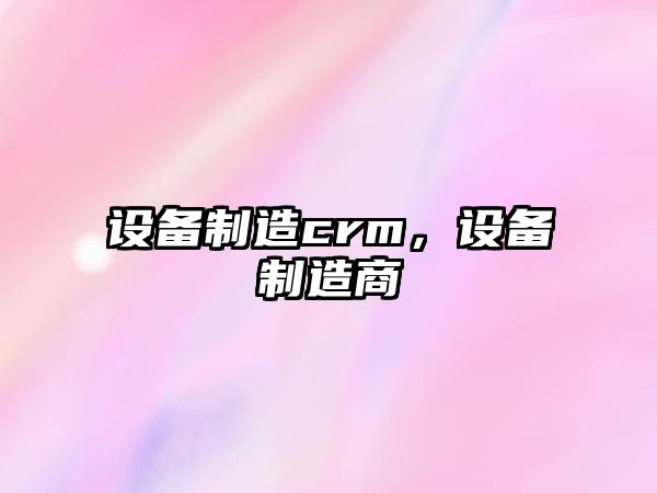 設備制造crm，設備制造商