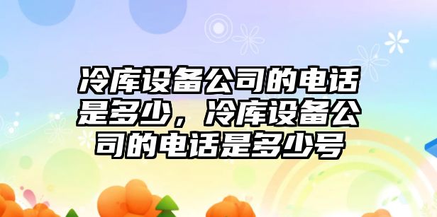 冷庫設備公司的電話(huà)是多少，冷庫設備公司的電話(huà)是多少號