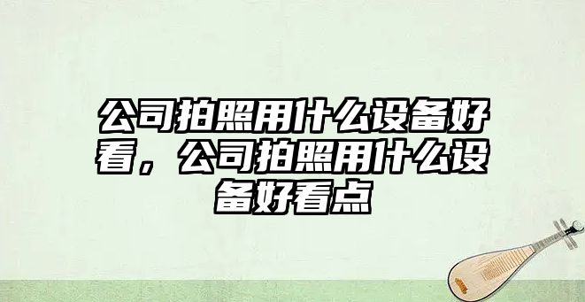 公司拍照用什么設備好看，公司拍照用什么設備好看點(diǎn)
