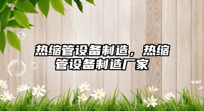 熱縮管設備制造，熱縮管設備制造廠(chǎng)家