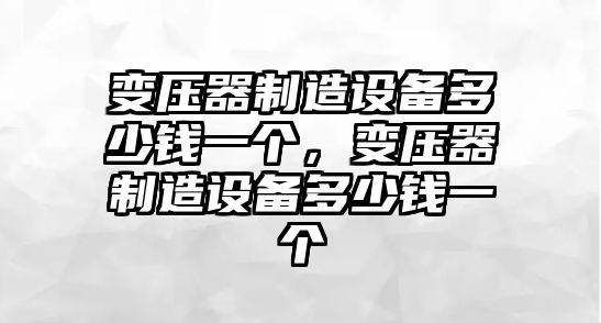變壓器制造設備多少錢(qián)一個(gè)，變壓器制造設備多少錢(qián)一個(gè)