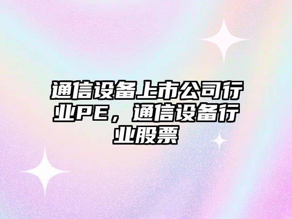 通信設備上市公司行業(yè)PE，通信設備行業(yè)股票