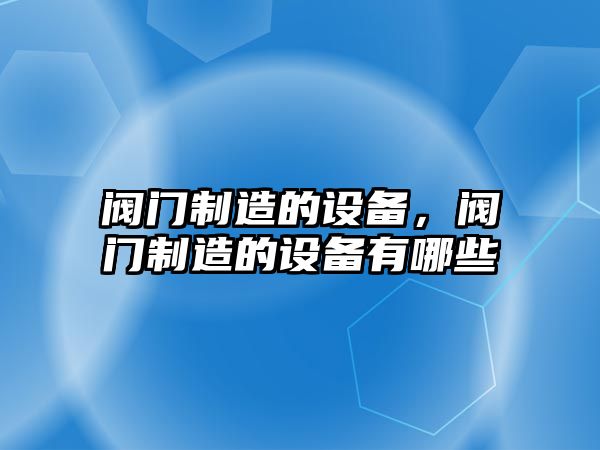 閥門(mén)制造的設備，閥門(mén)制造的設備有哪些