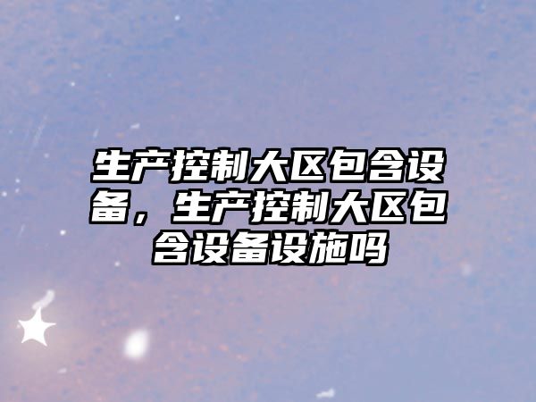 生產(chǎn)控制大區包含設備，生產(chǎn)控制大區包含設備設施嗎