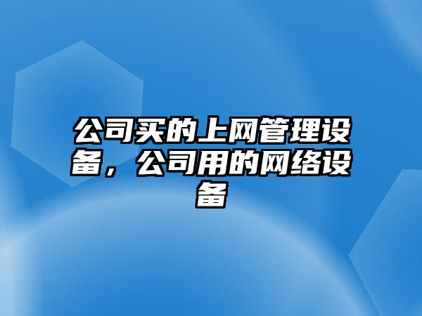 公司買(mǎi)的上網(wǎng)管理設備，公司用的網(wǎng)絡(luò )設備